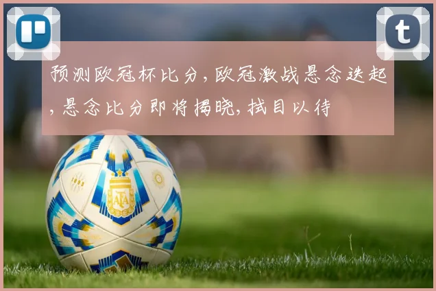 预测欧冠杯比分,欧冠激战悬念迭起,悬念比分即将揭晓,拭目以待
