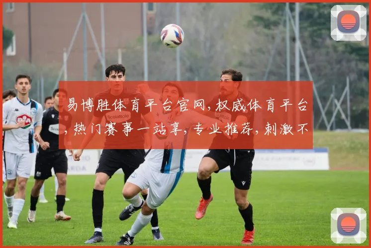 易博胜体育平台官网,权威体育平台,热门赛事一站享,专业推荐,刺激不断