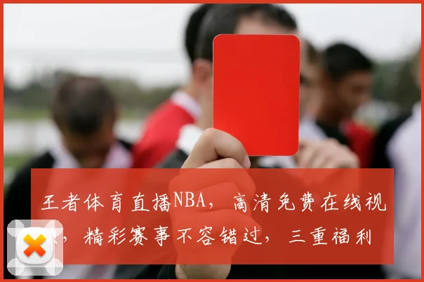 王者体育直播NBA，高清免费在线视频，精彩赛事不容错过，三重福利等你来