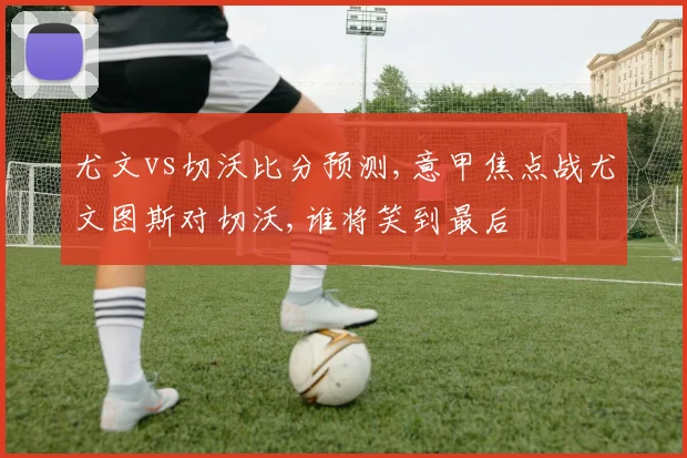 尤文vs切沃比分预测,意甲焦点战尤文图斯对切沃,谁将笑到最后