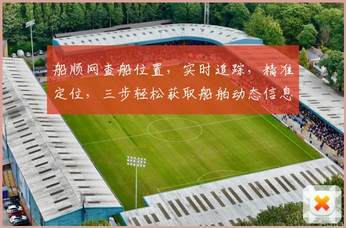 船顺网查船位置，实时追踪，精准定位，三步轻松获取船舶动态信息，航行无忧。