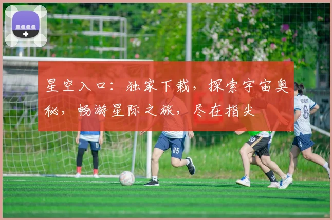 星空入口：独家下载，探索宇宙奥秘，畅游星际之旅，尽在指尖