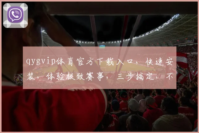 qygvip体育官方下载入口，快速安装，体验极致赛事，三步搞定，不容错过