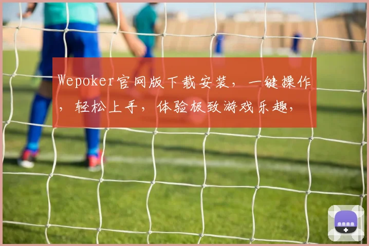 Wepoker官网版下载安装，一键操作，轻松上手，体验极致游戏乐趣，三步即可完成，不容错过