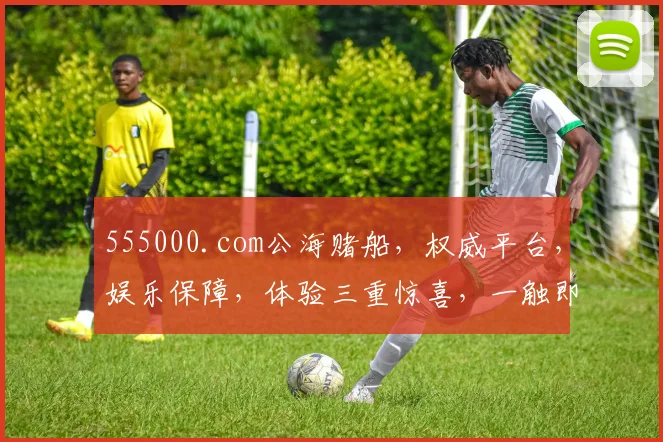 555000.com公海赌船，权威平台，娱乐保障，体验三重惊喜，一触即达