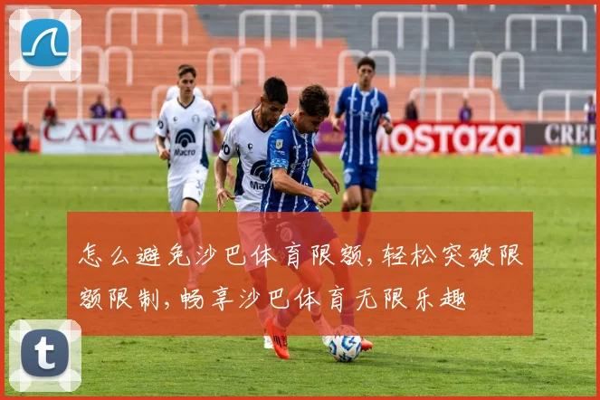 怎么避免沙巴体育限额,轻松突破限额限制,畅享沙巴体育无限乐趣