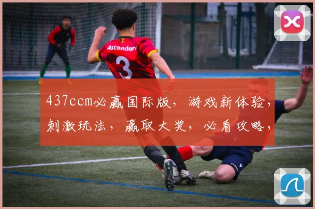 437ccm必赢国际版，游戏新体验，刺激玩法，赢取大奖，必看攻略，一触即发