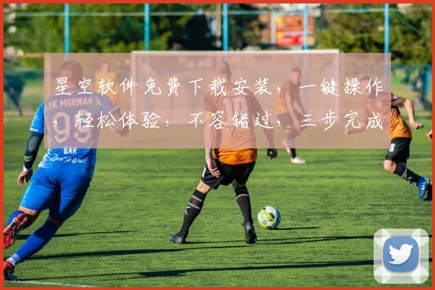 星空软件免费下载安装，一键操作，轻松体验，不容错过，三步完成