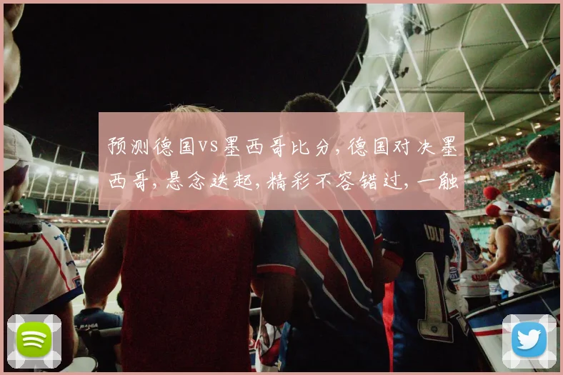 预测德国vs墨西哥比分,德国对决墨西哥,悬念迭起,精彩不容错过,一触即发