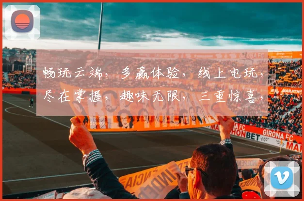 畅玩云端，多赢体验，线上电玩，尽在掌握，趣味无限，三重惊喜，不容错过，速来参与