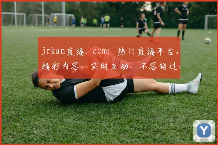 jrkan直播. com：热门直播平台，精彩内容，实时互动，不容错过，三重福利等你来