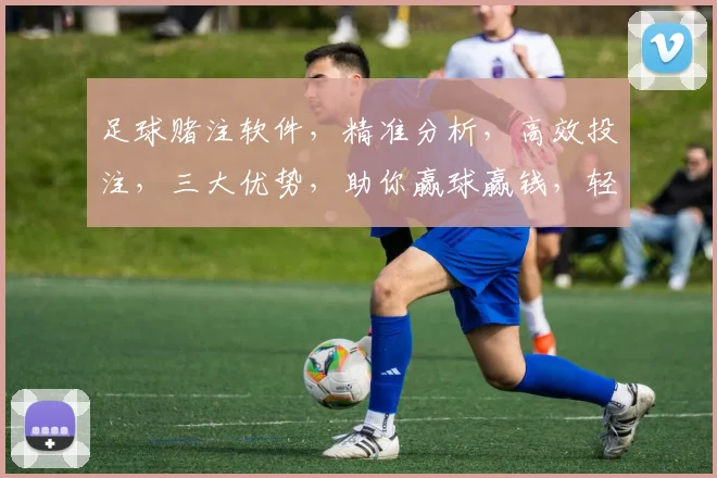 足球赌注软件，精准分析，高效投注，三大优势，助你赢球赢钱，轻松驾驭