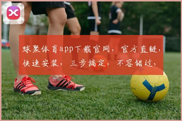 球聚体育app下载官网，官方直链，快速安装，三步搞定，不容错过，体验专业足球盛宴