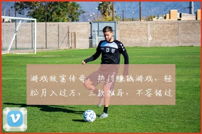 游戏致富传奇，热门赚钱游戏，轻松月入过万，三款推荐，不容错过