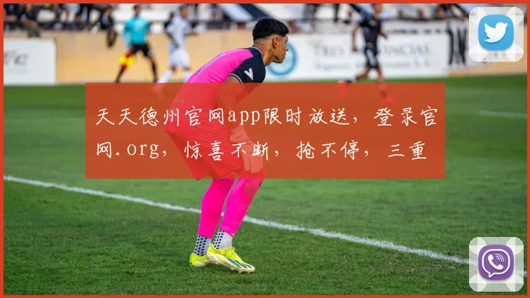天天德州官网app限时放送，登录官网.org，惊喜不断，抢不停，三重福利等你来